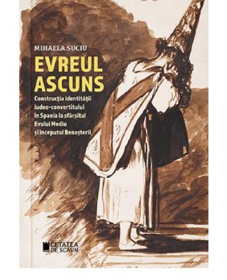 Evreul ascuns. Construcția identității iudeo-convertitului în Spania la sfârșitul Evului Mediu și începutul Renașterii