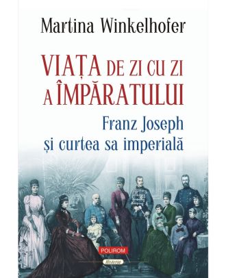 Viaţa de zi cu zi a împăratului. Franz Joseph şi curtea sa imperială