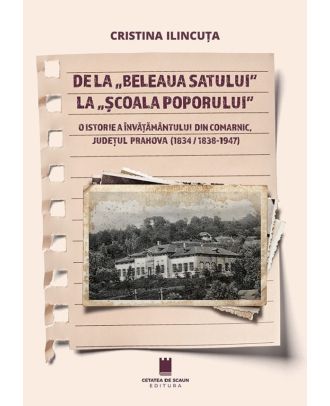 De la "beleaua satului" la "scoala poporului". O istorie a invatamantului din Comarnic, judetul Prahova (1834/1838-1947)