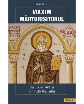 Maxim Marturisitorul. Biografia unui martir si marturisitor al lui Hristos