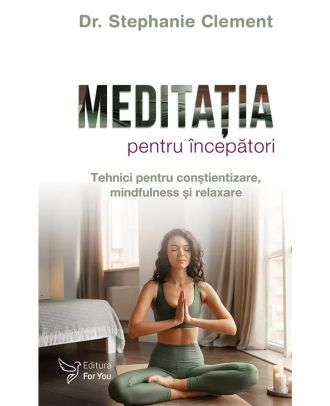 Meditatia pentru incepatori. Tehnici pentru constientizare, mindfulness si relaxare