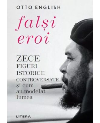 Falsi eroi. Zece figure istorice controversate si cum au modelat lumea