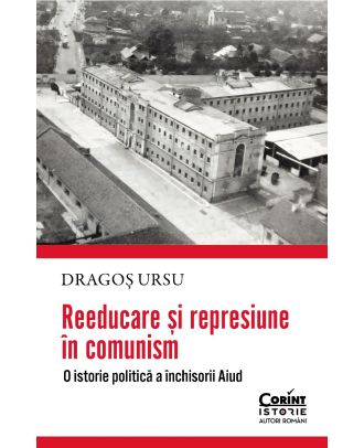 Reeducare si represiune in comunism. O istorie politica a inchisorii Aiud