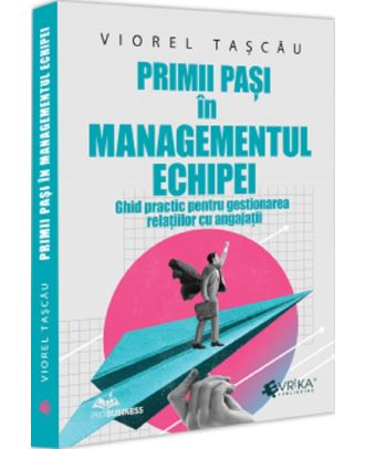 Primii pasi in managementul echipei. Ghid practic pentru gestionarea relatiilor cu angajatii