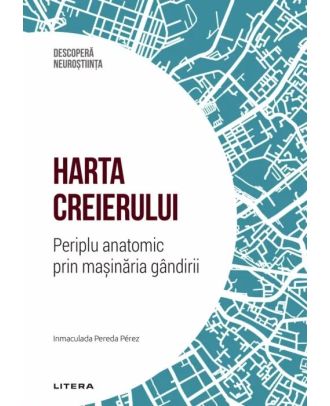 Harta creierului. Periplu anatomic prin masinaria gandirii