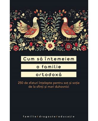 Cum sa intemeiem o familie ortodoxa. 250 de sfaturi intelepte pentru sot si sotie