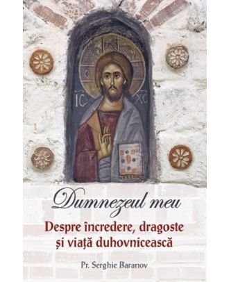 Dumnezeul meu. Despre incredere, dragoste si viata duhovniceasca