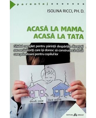 Acasa la mama, acasa la tata. Ghidul complet pentru parintii despartiti, divortati sau recasatoriti care isi doresc sa construiasca doua case primitoare pentru copilul lor