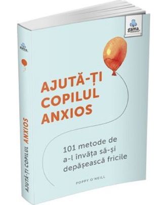 Ajută-ți copilul anxios. 101 metode de a-l învăța să-și depășească fricile