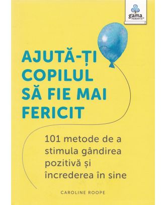 Ajută-ți copilul să fie mai fericit. 101 metode de a stimula gândirea pozitivă și încrederea în sine