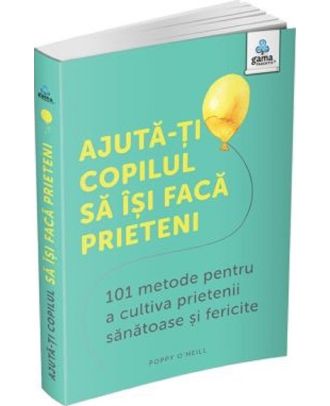 Ajută-ți copilul să își facă prieteni. 101 metode pentru a cultiva prietenii sănătoase și fericite