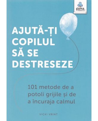 Ajută-ți copilul să se destreseze. 101 metode de a potoli grijile și de a încuraja calmul