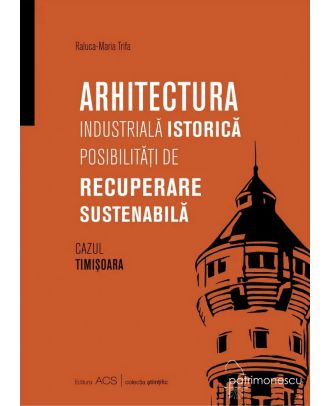 Arhitectura industrială istorică. Posibilități de recuperare sustenabilă. Cazul Timișoara