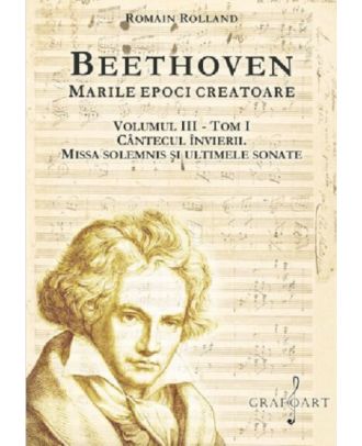 Beethoven. Marile epoci creatoare (vol. III) Tom I. Cantecul Invierii. Missa Solemnis si ultimele sonate