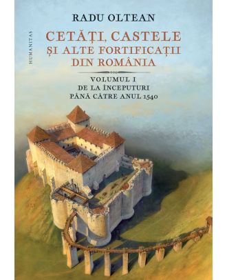 Cetăți, castele și alte fortificații din România (vol. I): De la începuturi până către anul 1540