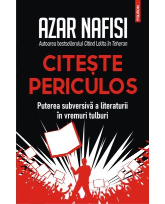 Citește periculos. Puterea subversivă a literaturii în vremuri tulburi