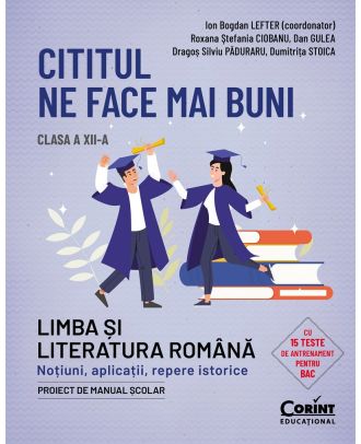 Cititul ne face mai buni. Limba și literatura română. Noțiuni, aplicații, repere istorice. Clasa a XII-a
