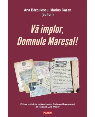 Vă implor, Domnule Mareșal! Petiții și documente cu și despre evreii deportați în Transnistria (1941-1944)