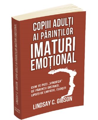 Copiii adulti ai parintilor imaturi emotional. Cum te poti vindeca de parintii distanti, lipsiti de empatie, egoisti