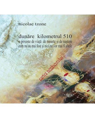 Dunăre kilometrul 510/ O poveste de viaţă de moarte şi de naştere/ Cum nu au mai fost şi nici nu vor mai fi altele/ Cartea nenăscutului