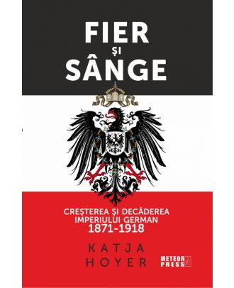 Fier și sânge. Creșterea și decăderea Imperiului German (1871-1918)