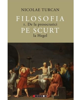 Filosofia pe scurt (vol. 1): De la presocratici la Hegel