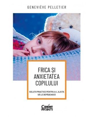 Frica și anxietatea copilului. Soluții practice pentru a-l ajuta să le depășească