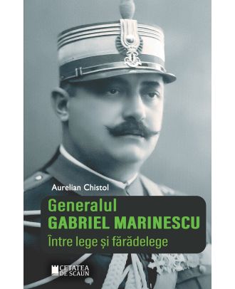 Generalul Gabriel Marinescu. Intre lege si faradelege