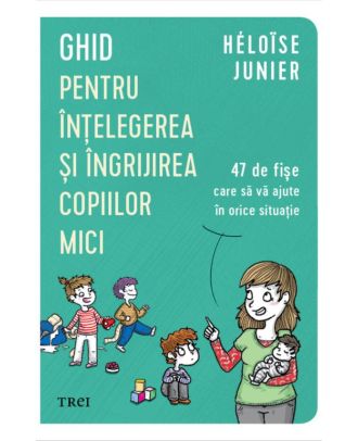 Ghid pentru înțelegerea și îngrijirea copiilor mici. 47 de fișe care să vă ajute în orice situație