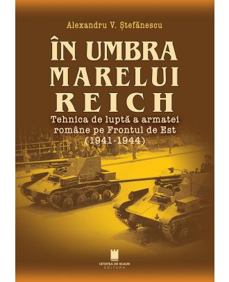 În umbra marelui Reich. Tehnica de luptă a armatei române pe Frontul de Est (1941-1944)