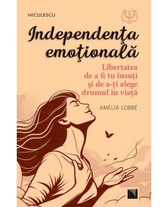 Independenţa emoţională. Libertatea de a fi tu însuţi şi de a-ţi alege drumul în viaţă