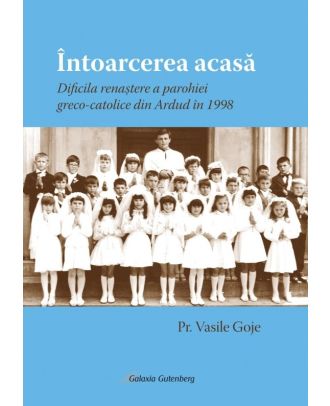 Întoarcerea acasă. Dificila renaștere a parohiei greco-catolice din Ardud în 1998