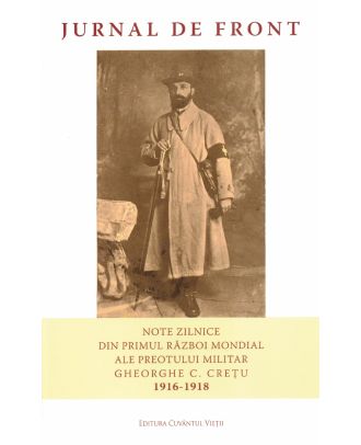 Jurnal de front. Note zilnice din Primul Război Mondial ale preotului militar Gheorghe C. Crețu (1916-1918)