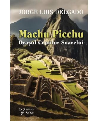 Machu Picchu. Orasul Copiilor Soarelui