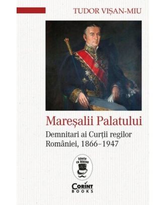 Mareșalii palatului. Demnitari ai Curţii regilor României, 1866–1947