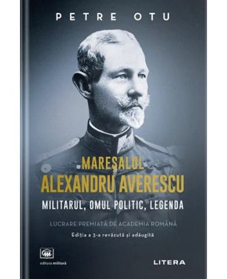 Mareșalul Alexandru Averescu. Militarul, omul politic, legenda