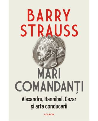 Mari comandanți. Alexandru, Hannibal, Cezar și arta conducerii