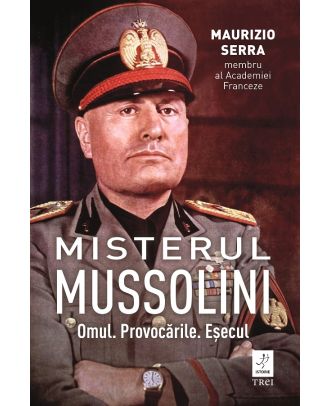 Misterul Mussolini. Omul. Provocarile. Esecul