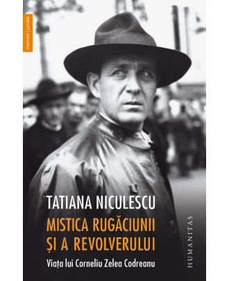 Mistica rugăciunii și a revolverului. Viața lui Corneliu Zelea Codreanu