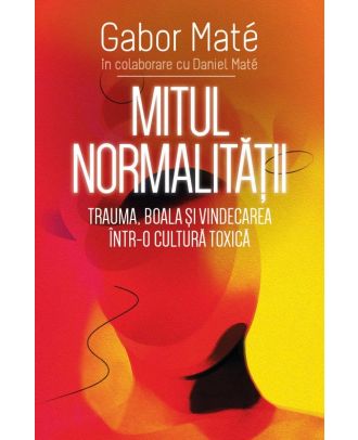 Mitul normalității. Trauma, boala și vindecarea într-o cultură toxică