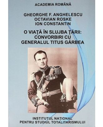 O viata in slujba tarii. Convorbiri cu generalul Titus Garbea