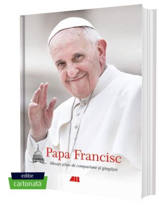 Papa Francisc. Mesaje pline de compasiune și gingășie