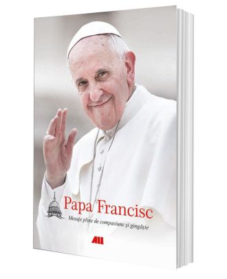 Papa Francisc. Mesaje pline de compasiune și gingășie
