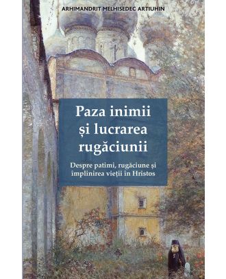 Paza inimii și lucrarea rugăciunii. Despre patimi, rugăciune și împlinirea vieții în Hristos
