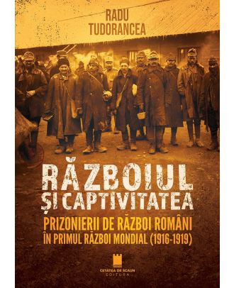 Războiul și captivitatea. Prizonierii de război români în Primul Război Mondial (1916-1919)