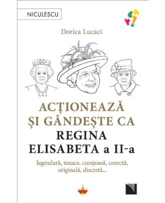 Acționează și gândește ca Regina Elisabeta a II-a. Legendară, tenace, curajoasă, corectă, originală, discretă...