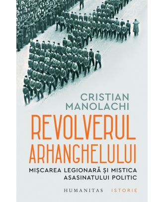 Revolverul Arhanghelului. Mișcarea Legionară și mistica asasinatului politic