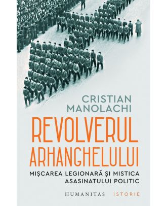 Revolverul Arhanghelului. Mișcarea Legionară și mistica asasinatului politic