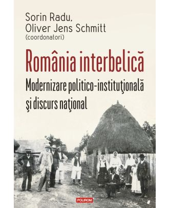 România interbelică. Modernizare politico-instituţională şi discurs naţional
