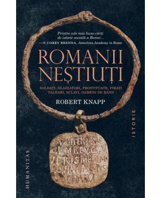 Romanii neştiuţi. Soldaţi, gladiatori, prostituate, piraţi, tâlhari, sclavi, oameni de rând